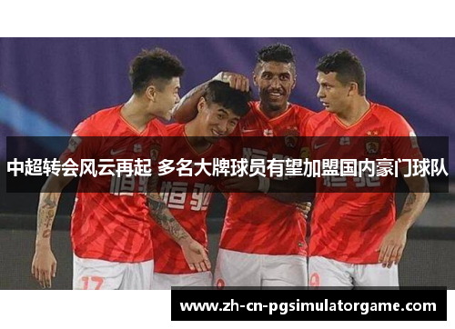 中超转会风云再起 多名大牌球员有望加盟国内豪门球队