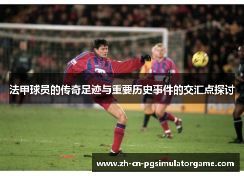 法甲球员的传奇足迹与重要历史事件的交汇点探讨