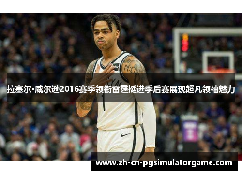 拉塞尔·威尔逊2016赛季领衔雷霆挺进季后赛展现超凡领袖魅力