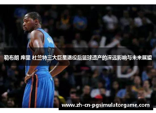 勒布朗 库里 杜兰特三大巨星退役后篮球遗产的深远影响与未来展望
