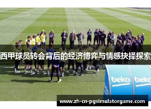 西甲球员转会背后的经济博弈与情感抉择探索