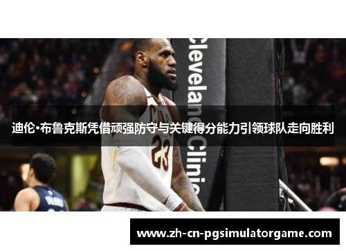 迪伦·布鲁克斯凭借顽强防守与关键得分能力引领球队走向胜利