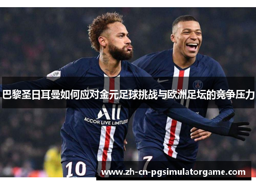 巴黎圣日耳曼如何应对金元足球挑战与欧洲足坛的竞争压力