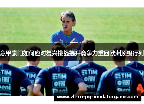 意甲豪门如何应对复兴挑战提升竞争力重回欧洲顶级行列