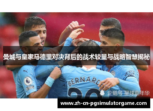 曼城与皇家马德里对决背后的战术较量与战略智慧揭秘