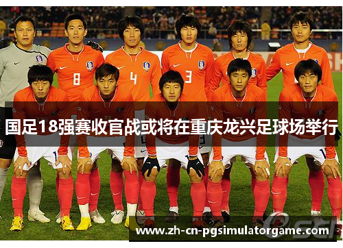 国足18强赛收官战或将在重庆龙兴足球场举行