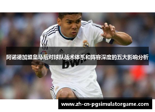 阿诺德加盟皇马后对球队战术体系和阵容深度的五大影响分析