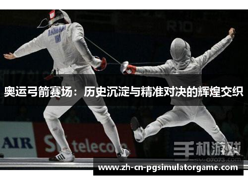 奥运弓箭赛场：历史沉淀与精准对决的辉煌交织