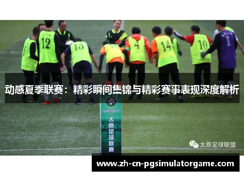 动感夏季联赛：精彩瞬间集锦与精彩赛事表现深度解析