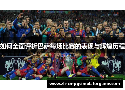 如何全面评析巴萨每场比赛的表现与辉煌历程