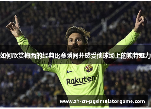 如何欣赏梅西的经典比赛瞬间并感受他球场上的独特魅力