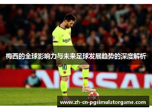 梅西的全球影响力与未来足球发展趋势的深度解析