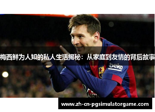 梅西鲜为人知的私人生活揭秘：从家庭到友情的背后故事
