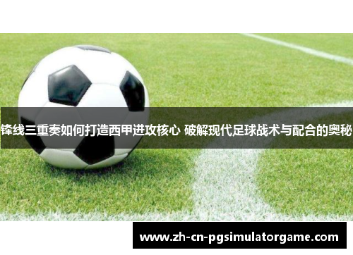 锋线三重奏如何打造西甲进攻核心 破解现代足球战术与配合的奥秘