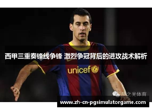 西甲三重奏锋线争锋 激烈争冠背后的进攻战术解析