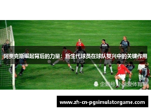 阿贾克斯崛起背后的力量：新生代球员在球队复兴中的关键作用