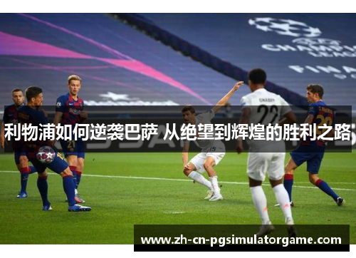 利物浦如何逆袭巴萨 从绝望到辉煌的胜利之路