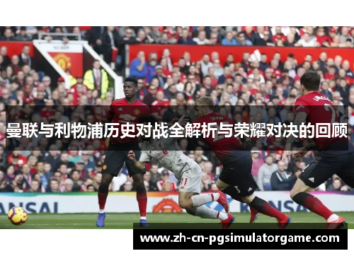 曼联与利物浦历史对战全解析与荣耀对决的回顾