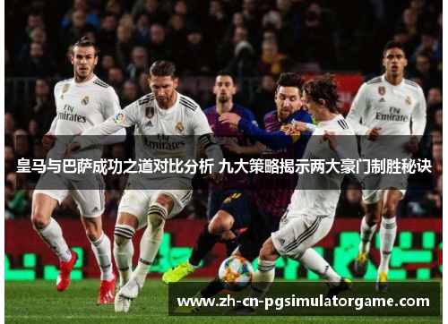 皇马与巴萨成功之道对比分析 九大策略揭示两大豪门制胜秘诀