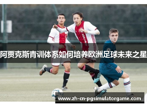阿贾克斯青训体系如何培养欧洲足球未来之星