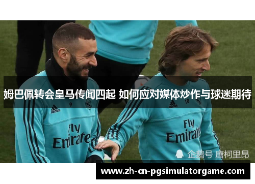 姆巴佩转会皇马传闻四起 如何应对媒体炒作与球迷期待