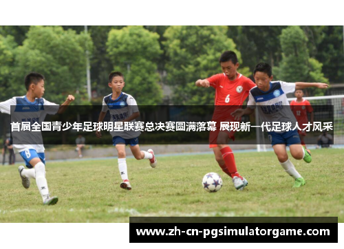 首届全国青少年足球明星联赛总决赛圆满落幕 展现新一代足球人才风采