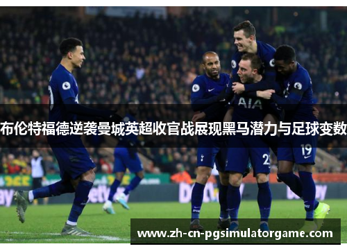 布伦特福德逆袭曼城英超收官战展现黑马潜力与足球变数