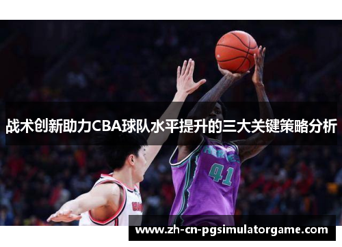 战术创新助力CBA球队水平提升的三大关键策略分析