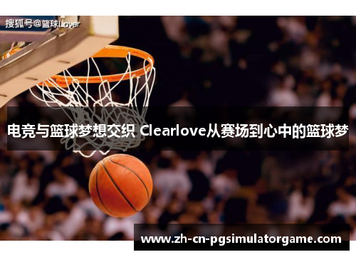 电竞与篮球梦想交织 Clearlove从赛场到心中的篮球梦
