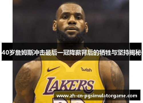 40岁詹姆斯冲击最后一冠降薪背后的牺牲与坚持揭秘