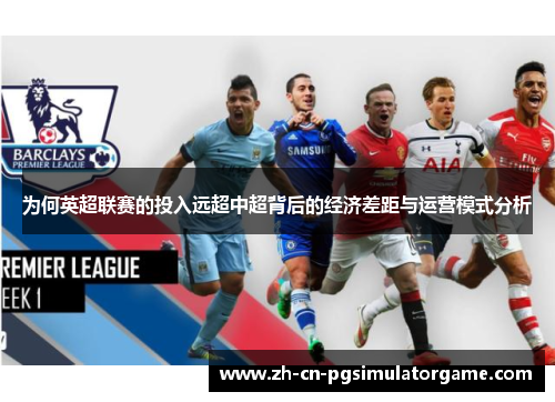 为何英超联赛的投入远超中超背后的经济差距与运营模式分析