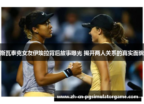 斯瓦泰克女友伊埃拉背后故事曝光 揭开两人关系的真实面貌