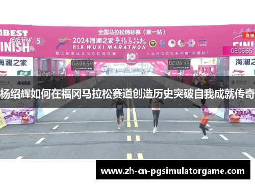 杨绍辉如何在福冈马拉松赛道创造历史突破自我成就传奇