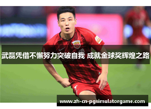 武磊凭借不懈努力突破自我 成就金球奖辉煌之路
