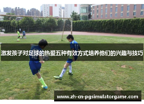 激发孩子对足球的热爱五种有效方式培养他们的兴趣与技巧