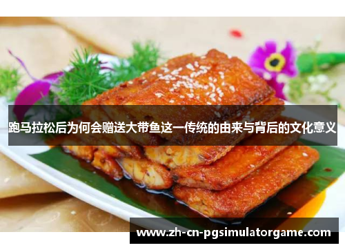 跑马拉松后为何会赠送大带鱼这一传统的由来与背后的文化意义