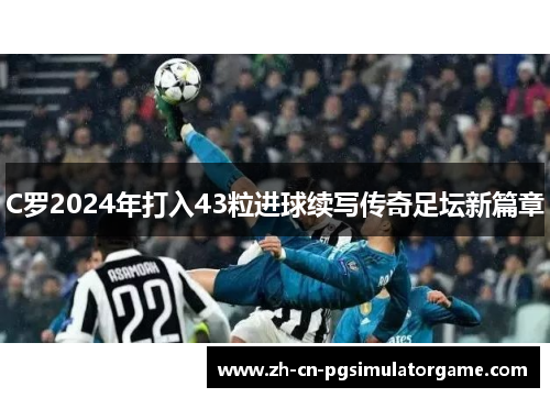 C罗2024年打入43粒进球续写传奇足坛新篇章
