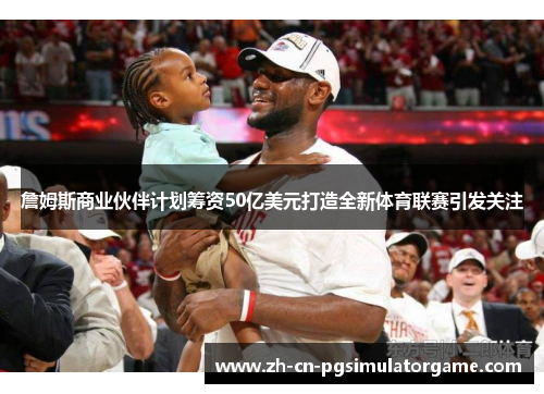 詹姆斯商业伙伴计划筹资50亿美元打造全新体育联赛引发关注