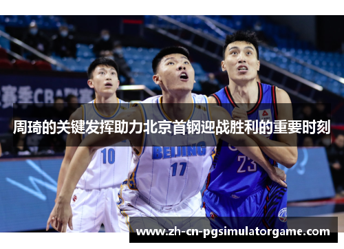 周琦的关键发挥助力北京首钢迎战胜利的重要时刻