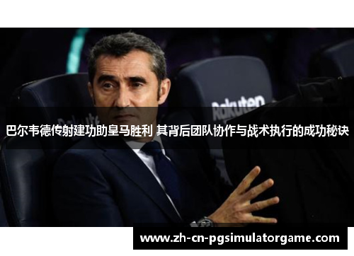 巴尔韦德传射建功助皇马胜利 其背后团队协作与战术执行的成功秘诀