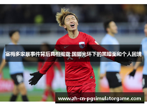 塞梅多家暴事件背后真相揭露 国脚光环下的黑暗面和个人困境
