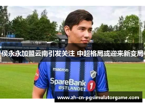 侯永永加盟云南引发关注 中超格局或迎来新变局