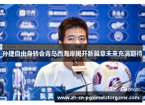 孙捷自由身转会青岛西海岸揭开新篇章未来充满期待