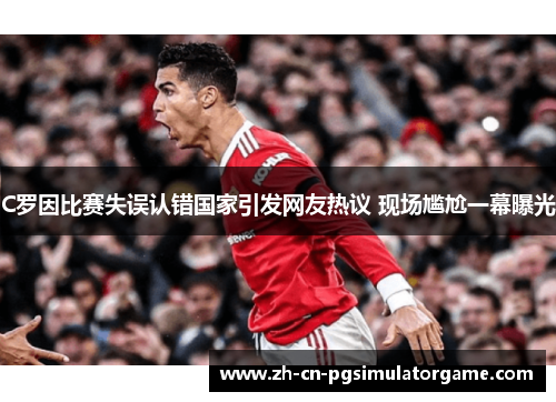 C罗因比赛失误认错国家引发网友热议 现场尴尬一幕曝光