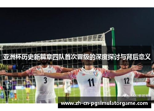 亚洲杯历史新篇章四队首次晋级的深度探讨与背后意义