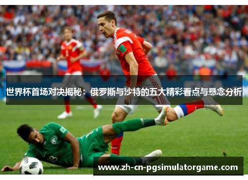 世界杯首场对决揭秘：俄罗斯与沙特的五大精彩看点与悬念分析