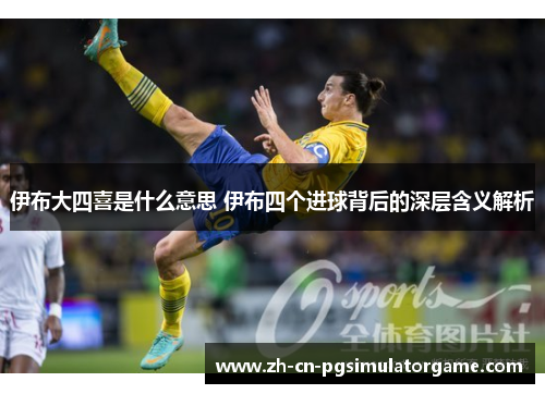 伊布大四喜是什么意思 伊布四个进球背后的深层含义解析