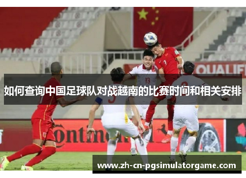 如何查询中国足球队对战越南的比赛时间和相关安排