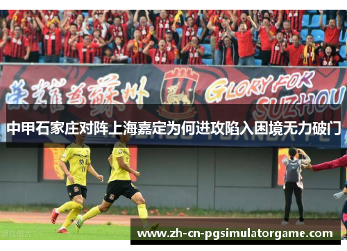 中甲石家庄对阵上海嘉定为何进攻陷入困境无力破门