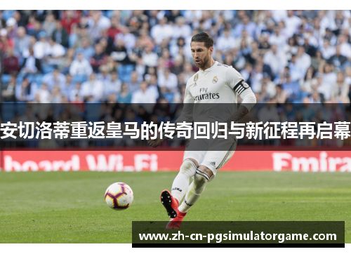 安切洛蒂重返皇马的传奇回归与新征程再启幕